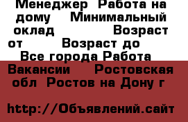 Менеджер. Работа на дому. › Минимальный оклад ­ 30 000 › Возраст от ­ 25 › Возраст до ­ 35 - Все города Работа » Вакансии   . Ростовская обл.,Ростов-на-Дону г.